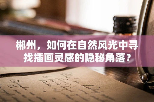 郴州，如何在自然风光中寻找插画灵感的隐秘角落？