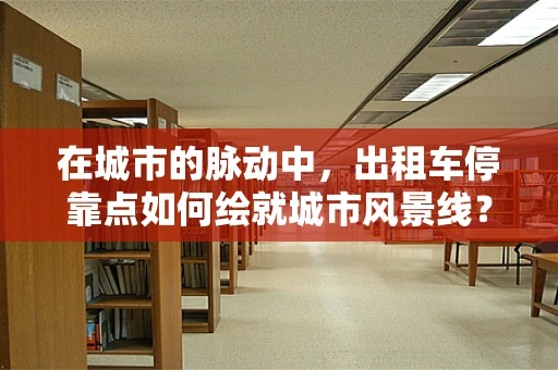 在城市的脉动中，出租车停靠点如何绘就城市风景线？