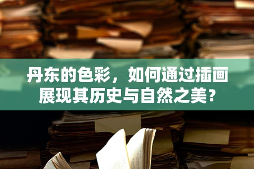 丹东的色彩，如何通过插画展现其历史与自然之美？