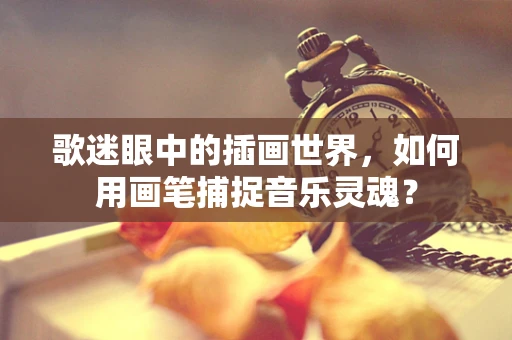 歌迷眼中的插画世界，如何用画笔捕捉音乐灵魂？