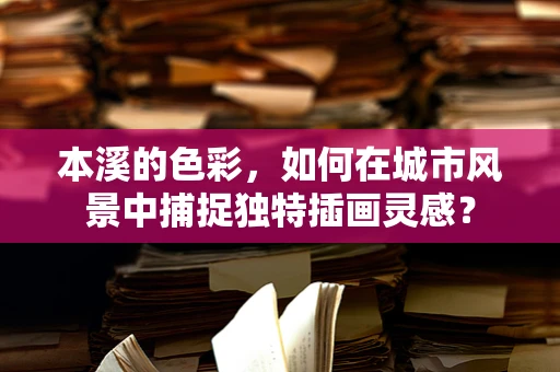 本溪的色彩，如何在城市风景中捕捉独特插画灵感？