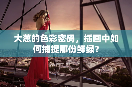 大葱的色彩密码，插画中如何捕捉那份鲜绿？
