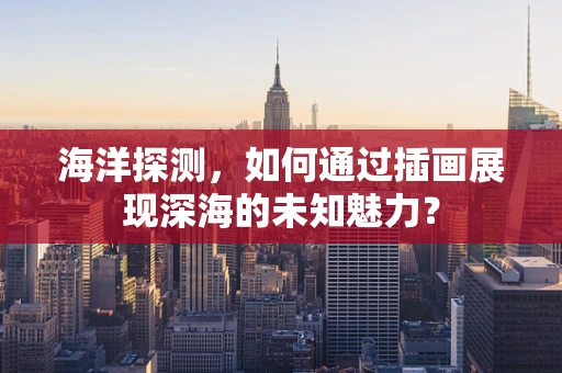 海洋探测，如何通过插画展现深海的未知魅力？