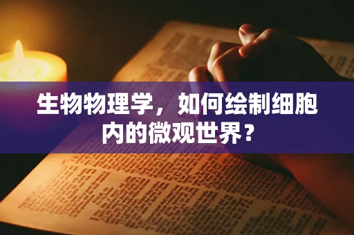 生物物理学，如何绘制细胞内的微观世界？