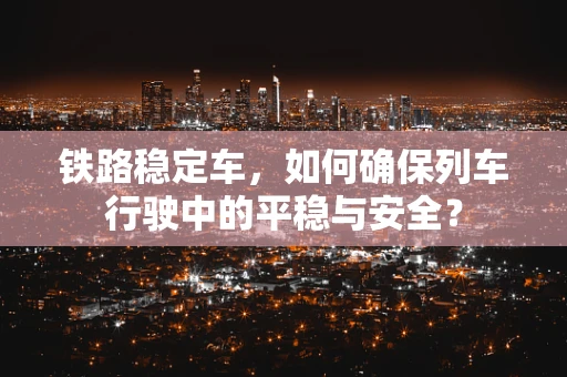 铁路稳定车，如何确保列车行驶中的平稳与安全？