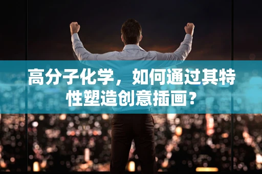高分子化学，如何通过其特性塑造创意插画？