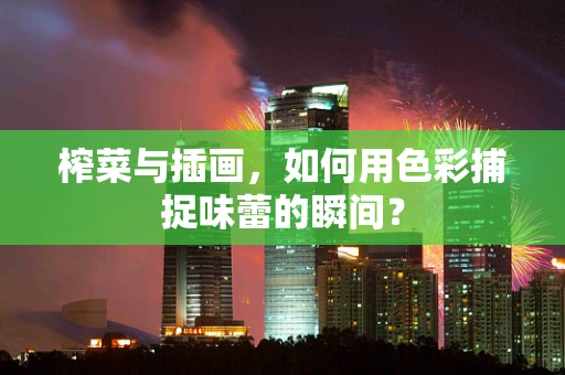 榨菜与插画，如何用色彩捕捉味蕾的瞬间？