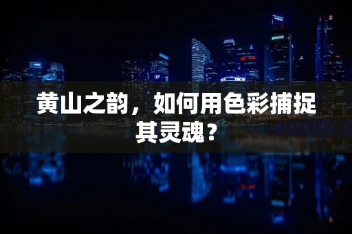 黄山之韵，如何用色彩捕捉其灵魂？