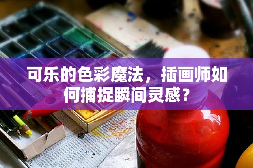 可乐的色彩魔法，插画师如何捕捉瞬间灵感？