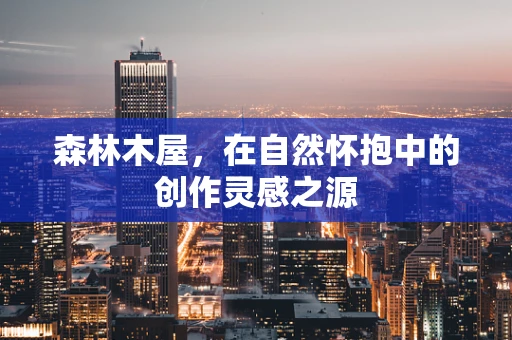 森林木屋，在自然怀抱中的创作灵感之源