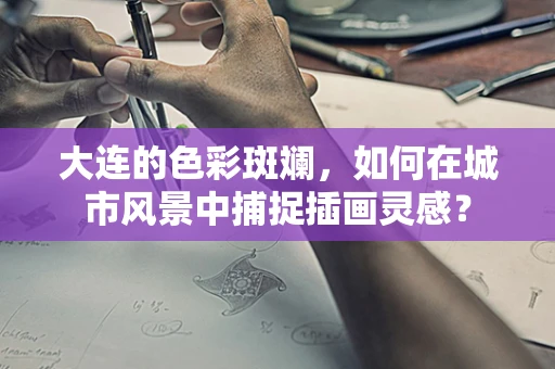 大连的色彩斑斓，如何在城市风景中捕捉插画灵感？