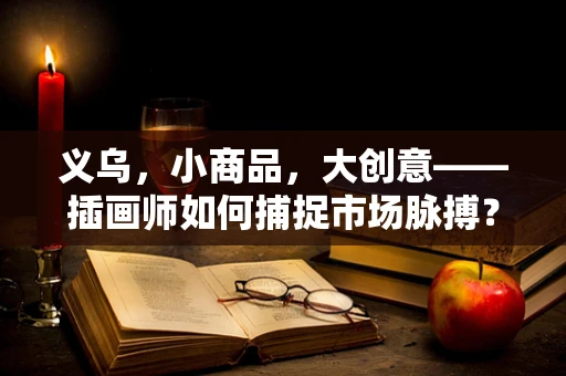 义乌，小商品，大创意——插画师如何捕捉市场脉搏？