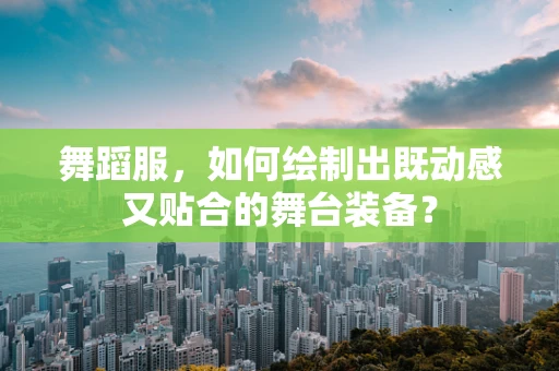舞蹈服，如何绘制出既动感又贴合的舞台装备？