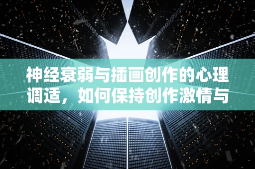神经衰弱与插画创作的心理调适，如何保持创作激情与健康平衡？