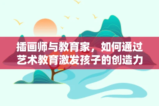 插画师与教育家，如何通过艺术教育激发孩子的创造力？