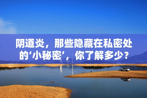 阴道炎，那些隐藏在私密处的‘小秘密’，你了解多少？