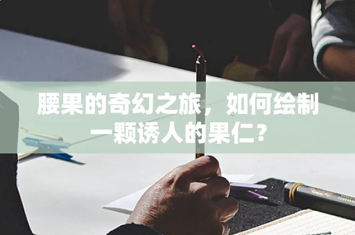 腰果的奇幻之旅，如何绘制一颗诱人的果仁？