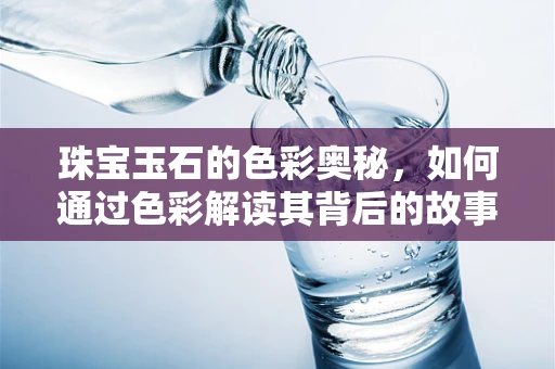 珠宝玉石的色彩奥秘，如何通过色彩解读其背后的故事？