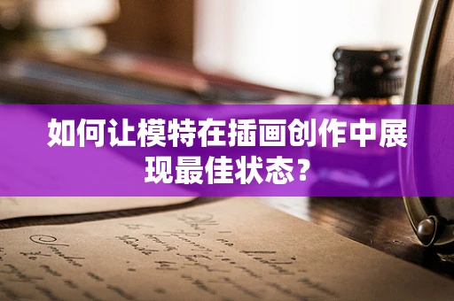 如何让模特在插画创作中展现最佳状态？