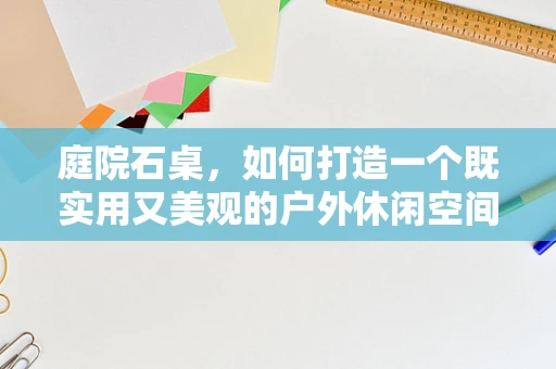 庭院石桌，如何打造一个既实用又美观的户外休闲空间？