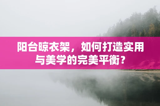 阳台晾衣架，如何打造实用与美学的完美平衡？