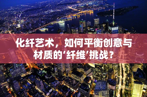 化纤艺术，如何平衡创意与材质的‘纤维’挑战？