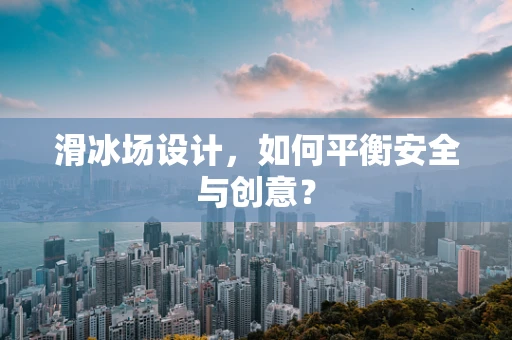 滑冰场设计，如何平衡安全与创意？