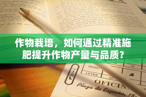 作物栽培，如何通过精准施肥提升作物产量与品质？