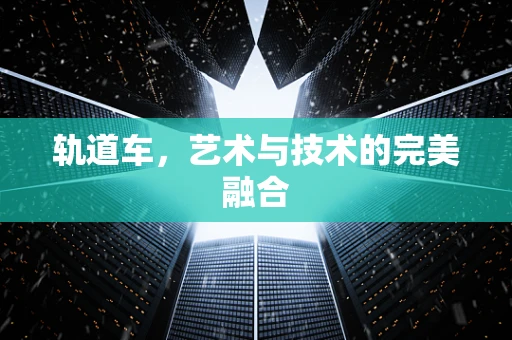 轨道车，艺术与技术的完美融合
