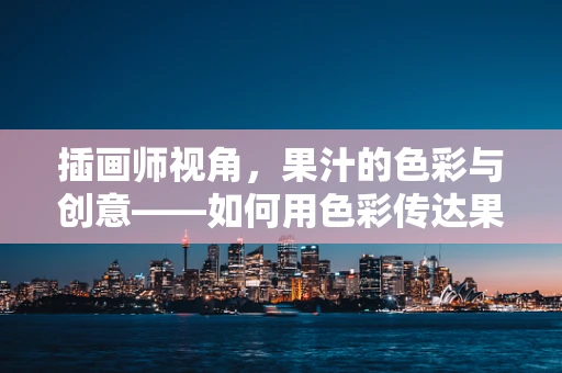 插画师视角，果汁的色彩与创意——如何用色彩传达果汁的鲜活生命力？
