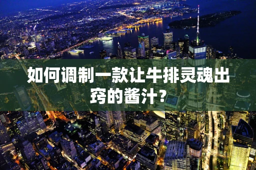 如何调制一款让牛排灵魂出窍的酱汁？