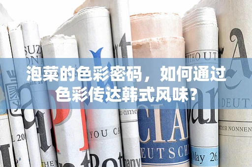 泡菜的色彩密码，如何通过色彩传达韩式风味？