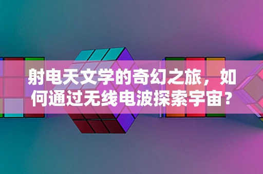 射电天文学的奇幻之旅，如何通过无线电波探索宇宙？