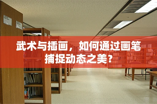 武术与插画，如何通过画笔捕捉动态之美？