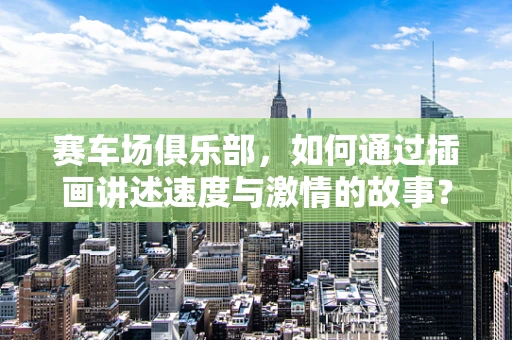 赛车场俱乐部，如何通过插画讲述速度与激情的故事？