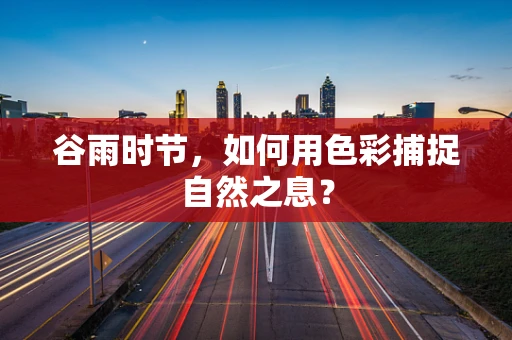 谷雨时节，如何用色彩捕捉自然之息？