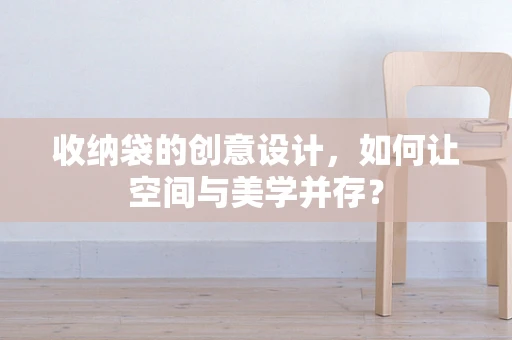 收纳袋的创意设计，如何让空间与美学并存？