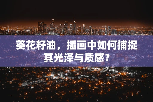 葵花籽油，插画中如何捕捉其光泽与质感？