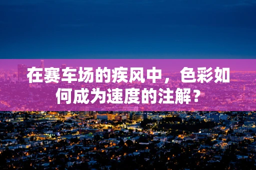 在赛车场的疾风中，色彩如何成为速度的注解？