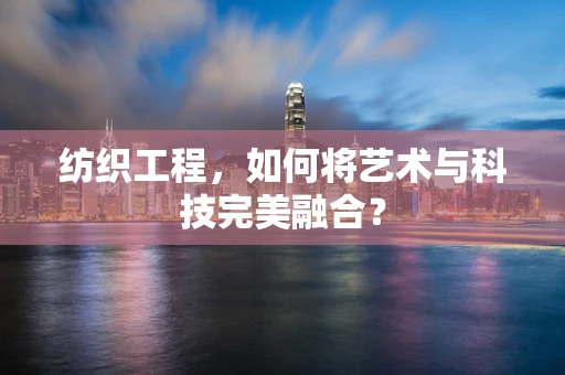 纺织工程，如何将艺术与科技完美融合？