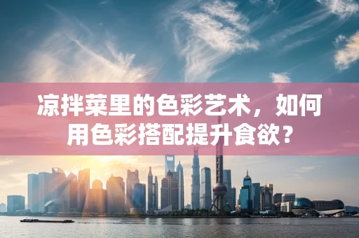 凉拌菜里的色彩艺术，如何用色彩搭配提升食欲？