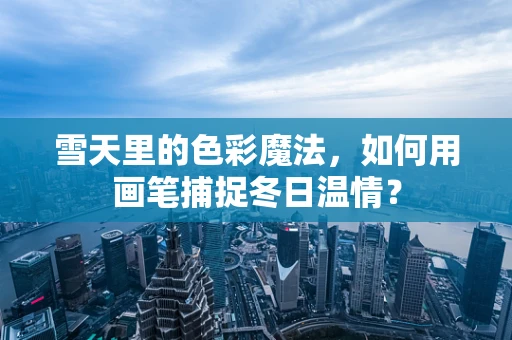 雪天里的色彩魔法，如何用画笔捕捉冬日温情？