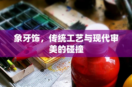 象牙饰，传统工艺与现代审美的碰撞