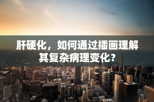 肝硬化，如何通过插画理解其复杂病理变化？