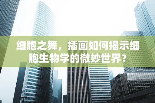 细胞之舞，插画如何揭示细胞生物学的微妙世界？
