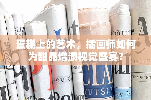 蛋糕上的艺术，插画师如何为甜品增添视觉盛宴？
