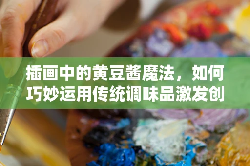 插画中的黄豆酱魔法，如何巧妙运用传统调味品激发创意灵感？