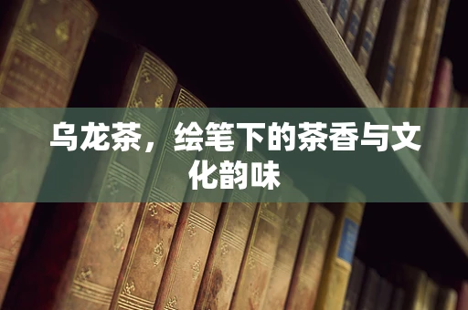 乌龙茶，绘笔下的茶香与文化韵味
