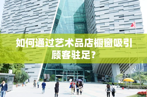 如何通过艺术品店橱窗吸引顾客驻足？