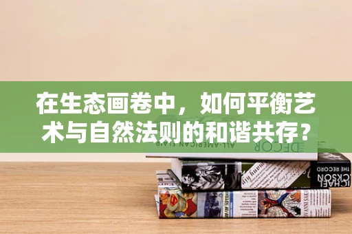 在生态画卷中，如何平衡艺术与自然法则的和谐共存？